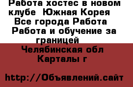 Работа хостес в новом клубе, Южная Корея  - Все города Работа » Работа и обучение за границей   . Челябинская обл.,Карталы г.